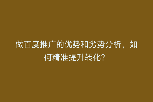 做百度推广的优势和劣势分析，如何精准提升转化？