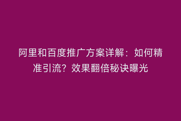 阿里和百度推广方案详解：如何精准引流？效果翻倍秘诀曝光