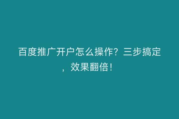 百度推广开户怎么操作？三步搞定，效果翻倍！
