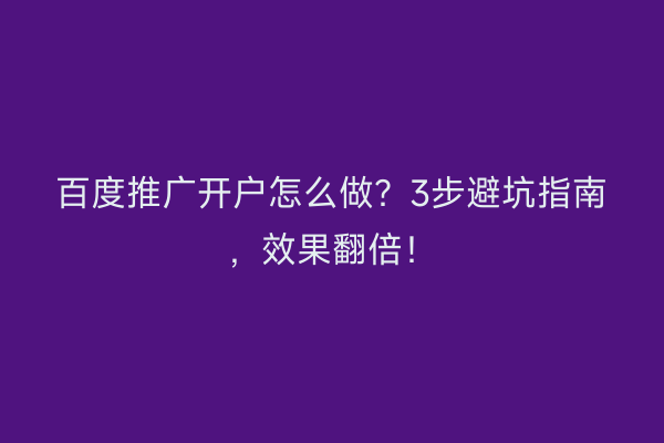 百度推广开户怎么做？3步避坑指南，效果翻倍！