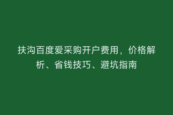 扶沟百度爱采购开户费用，价格解析、省钱技巧、避坑指南