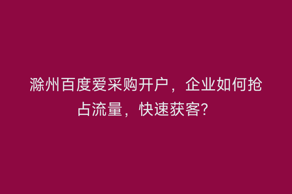 滁州百度爱采购开户，企业如何抢占流量，快速获客？