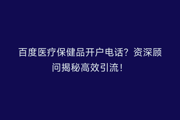 百度医疗保健品开户电话？资深顾问揭秘高效引流！