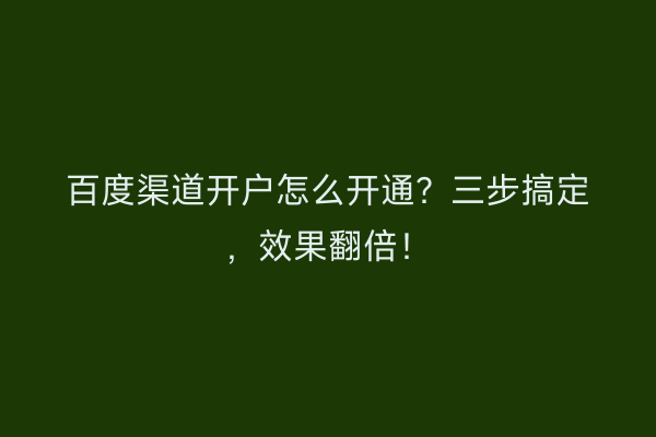 百度渠道开户怎么开通？三步搞定，效果翻倍！