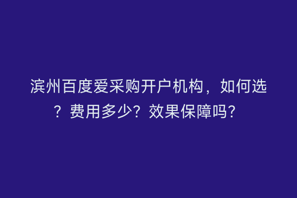 滨州百度爱采购开户机构，如何选？费用多少？效果保障吗？