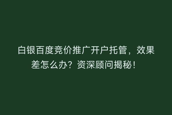 白银百度竞价推广开户托管，效果差怎么办？资深顾问揭秘！