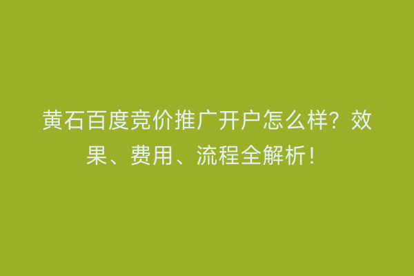 黄石百度竞价推广开户怎么样？效果、费用、流程全解析！