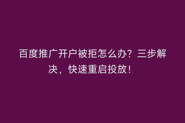 百度推广开户被拒怎么办？三步解决，快速重启投放！