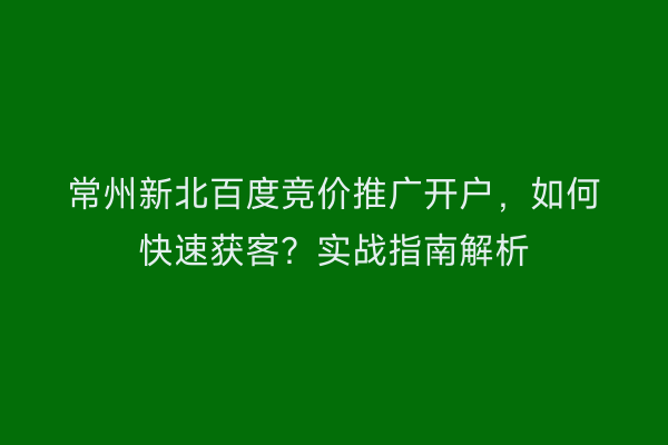 常州新北百度竞价推广开户，如何快速获客？实战指南解析