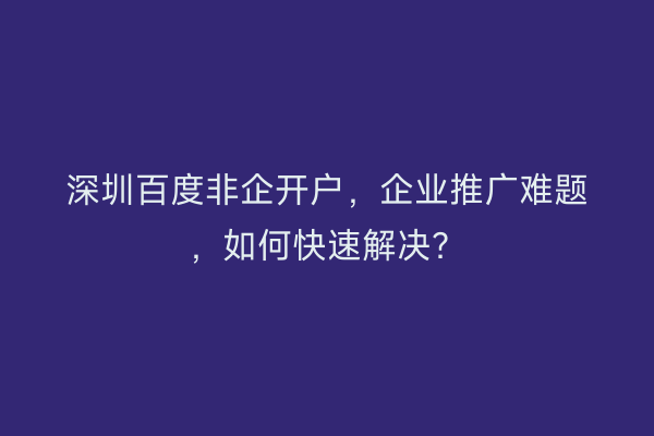 深圳百度非企开户，企业推广难题，如何快速解决？