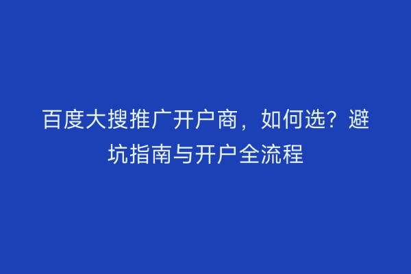 百度大搜推广开户商，如何选？避坑指南与开户全流程