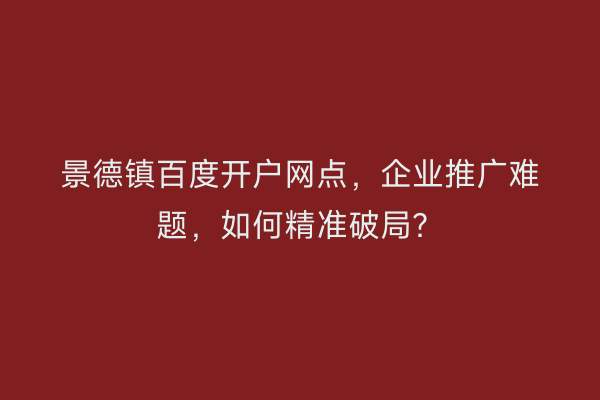 景德镇百度开户网点，企业推广难题，如何精准破局？