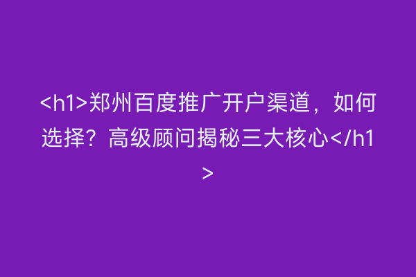 <h1>郑州百度推广开户渠道，如何选择？高级顾问揭秘三大核心</h1>