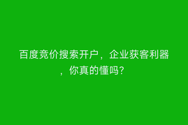 百度竞价搜索开户，企业获客利器，你真的懂吗？