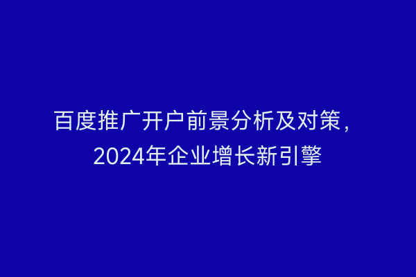 百度推广开户前景分析及对策，2024年企业增长新引擎