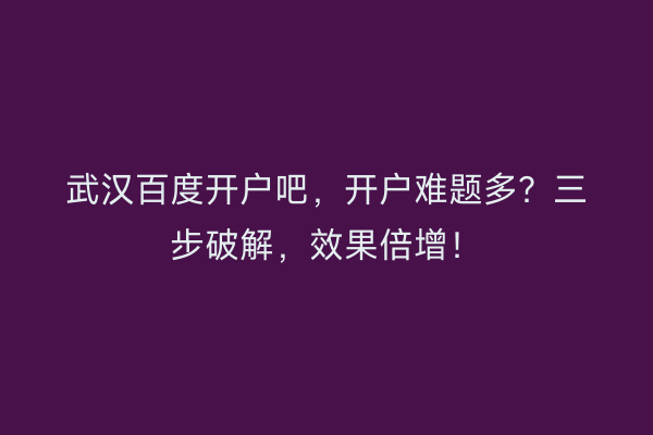 武汉百度开户吧，开户难题多？三步破解，效果倍增！