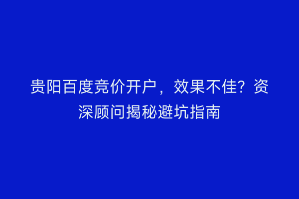 贵阳百度竞价开户，效果不佳？资深顾问揭秘避坑指南