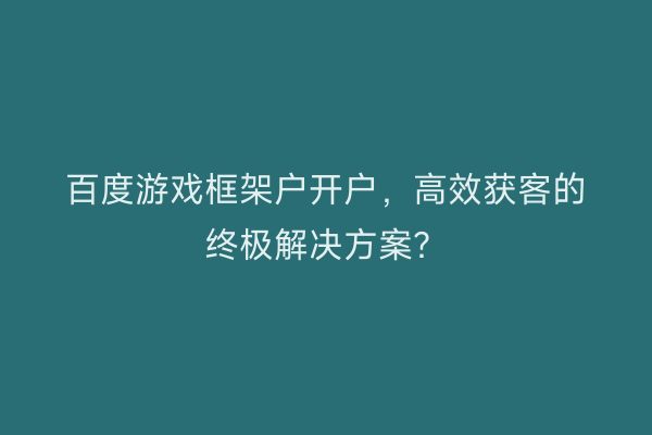 百度游戏框架户开户，高效获客的终极解决方案？