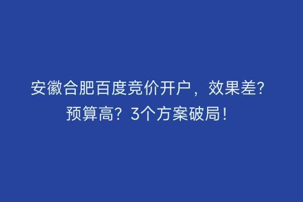 安徽合肥百度竞价开户，效果差？预算高？3个方案破局！