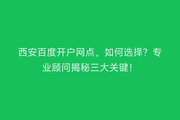 西安百度开户网点，如何选择？专业顾问揭秘三大关键！