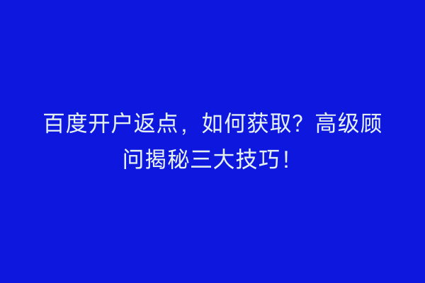 百度开户返点，如何获取？高级顾问揭秘三大技巧！