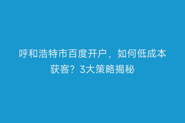 呼和浩特市百度开户，如何低成本获客？3大策略揭秘