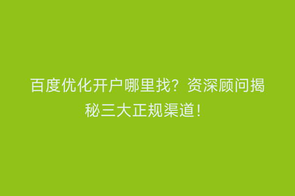 百度优化开户哪里找？资深顾问揭秘三大正规渠道！