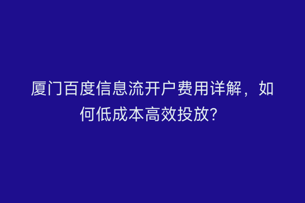 厦门百度信息流开户费用详解，如何低成本高效投放？