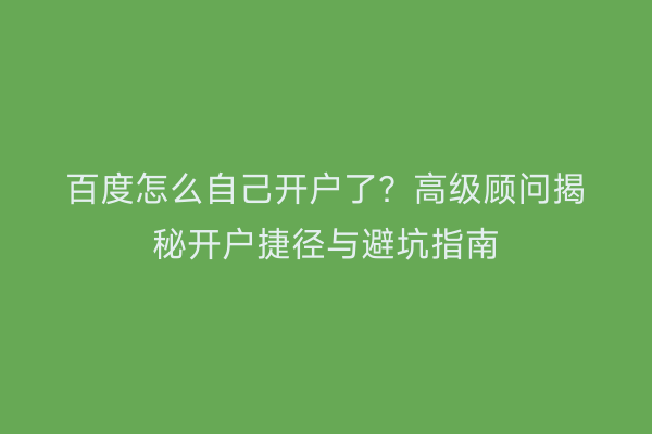 百度怎么自己开户了？高级顾问揭秘开户捷径与避坑指南