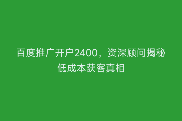 百度推广开户2400，资深顾问揭秘低成本获客真相