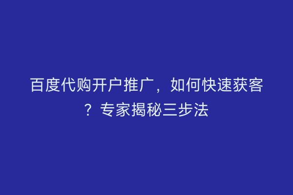 百度代购开户推广，如何快速获客？专家揭秘三步法
