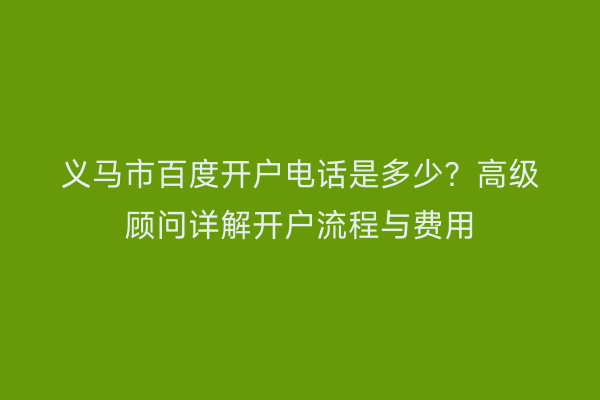 义马市百度开户电话是多少？高级顾问详解开户流程与费用