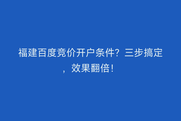 福建百度竞价开户条件？三步搞定，效果翻倍！