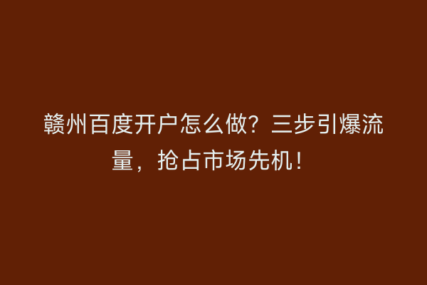 赣州百度开户怎么做？三步引爆流量，抢占市场先机！