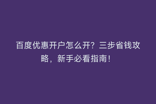百度优惠开户怎么开？三步省钱攻略，新手必看指南！