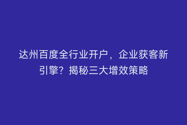 达州百度全行业开户，企业获客新引擎？揭秘三大增效策略