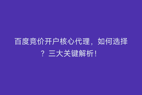 百度竞价开户核心代理，如何选择？三大关键解析！