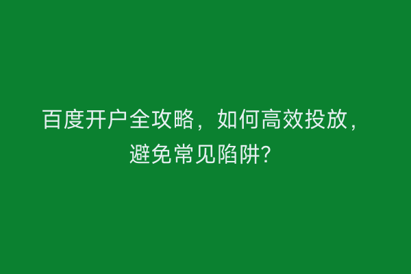 百度开户全攻略，如何高效投放，避免常见陷阱？