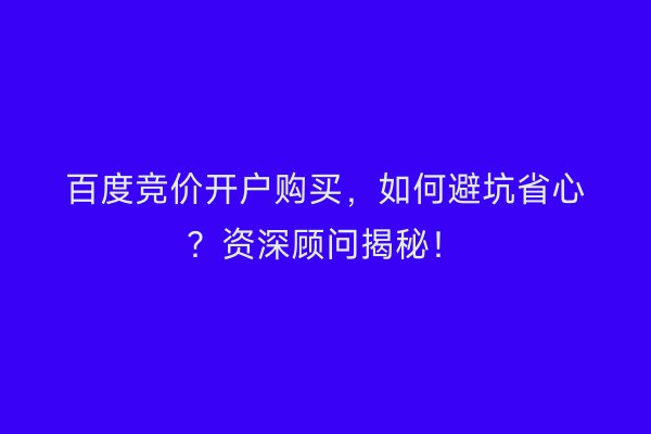 百度竞价开户购买，如何避坑省心？资深顾问揭秘！
