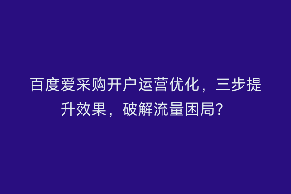 百度爱采购开户运营优化，三步提升效果，破解流量困局？