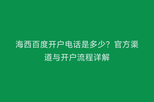 海西百度开户电话是多少？官方渠道与开户流程详解