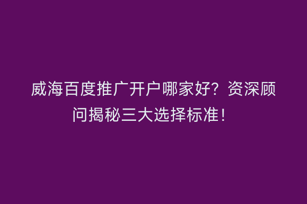 威海百度推广开户哪家好？资深顾问揭秘三大选择标准！