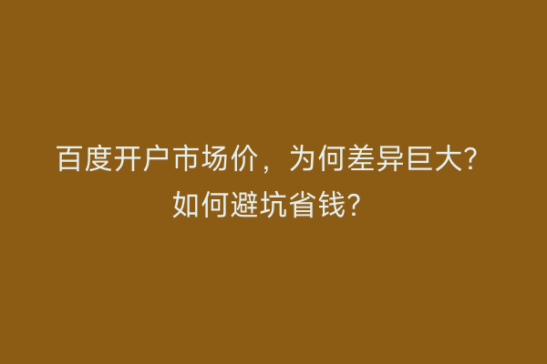 百度开户市场价，为何差异巨大？如何避坑省钱？