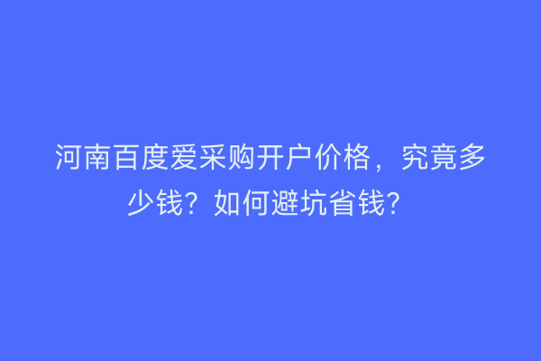 河南百度爱采购开户价格，究竟多少钱？如何避坑省钱？