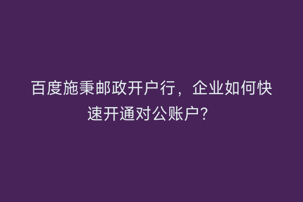 百度施秉邮政开户行，企业如何快速开通对公账户？
