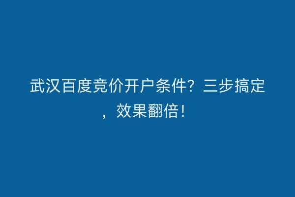 武汉百度竞价开户条件？三步搞定，效果翻倍！