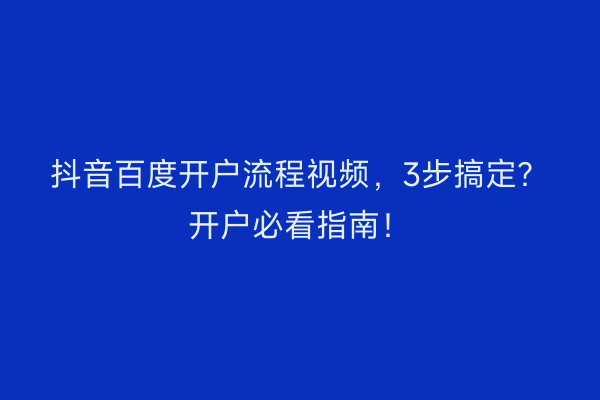 抖音百度开户流程视频，3步搞定？开户必看指南！