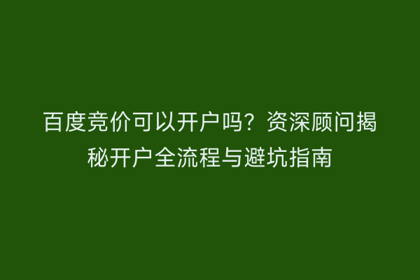 百度竞价可以开户吗？资深顾问揭秘开户全流程与避坑指南