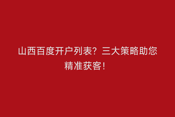 山西百度开户列表？三大策略助您精准获客！