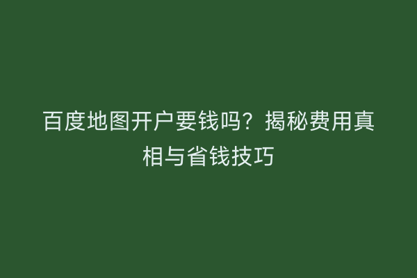 百度地图开户要钱吗？揭秘费用真相与省钱技巧